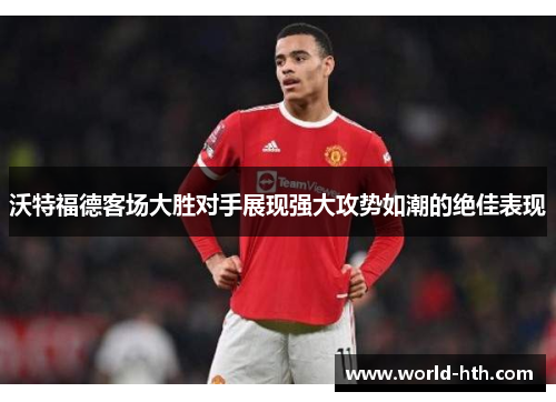 沃特福德客场大胜对手展现强大攻势如潮的绝佳表现