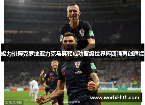 竭力拼搏克罗地亚力克马其顿成功晋级世界杯四强再创辉煌