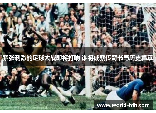 紧张刺激的足球大战即将打响 谁将成就传奇书写历史篇章