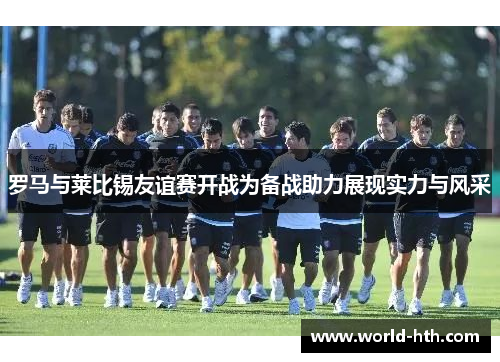 罗马与莱比锡友谊赛开战为备战助力展现实力与风采