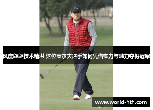风度翩翩技术精湛 这位高尔夫选手如何凭借实力与魅力夺得冠军