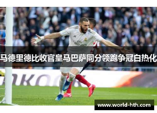 马德里德比收官皇马巴萨同分领跑争冠白热化