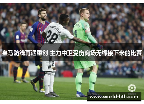 皇马防线再遇重创 主力中卫受伤离场无缘接下来的比赛